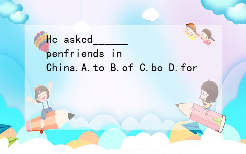 He asked______penfriends in China.A.to B.of C.bo D.for