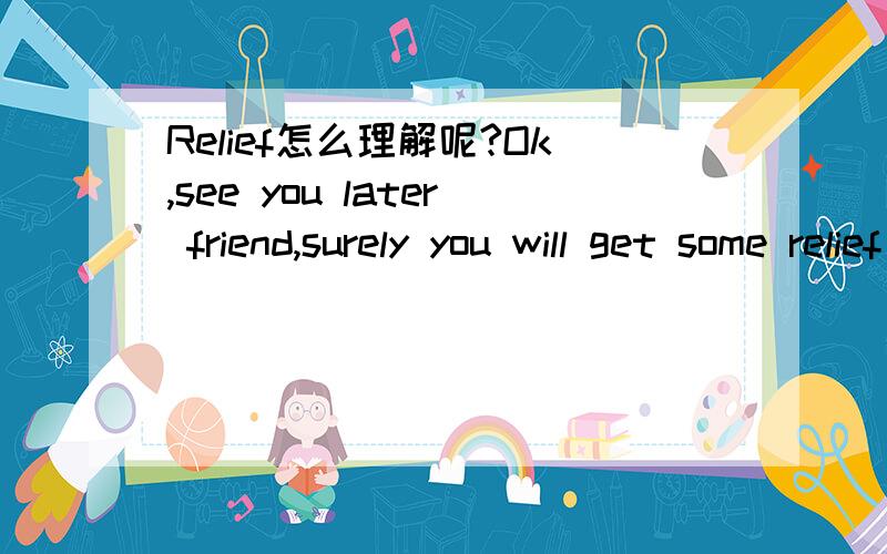 Relief怎么理解呢?Ok,see you later friend,surely you will get some relief in future,I promise you.