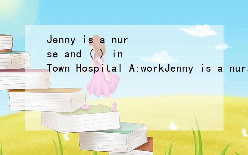Jenny is a nurse and ( ) in Town Hospital A:workJenny is a nurse and ( ) in Town HospitalA:worksB:workC:workedD:had worked