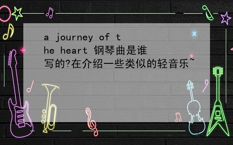 a journey of the heart 钢琴曲是谁写的?在介绍一些类似的轻音乐~