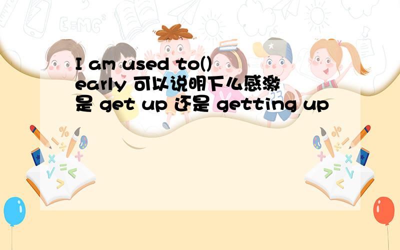 I am used to()early 可以说明下么感激是 get up 还是 getting up