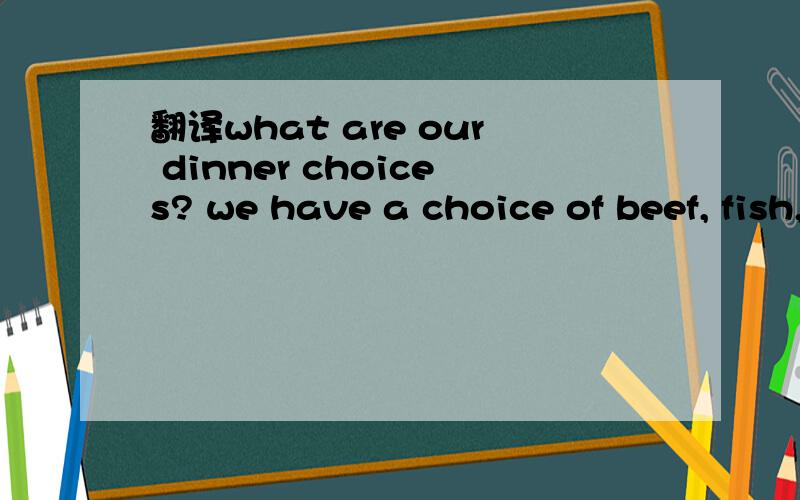 翻译what are our dinner choices? we have a choice of beef, fish,chicken and pork