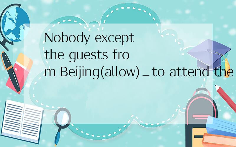 Nobody except the guests from Beijing(allow)_to attend the concert last Saturday