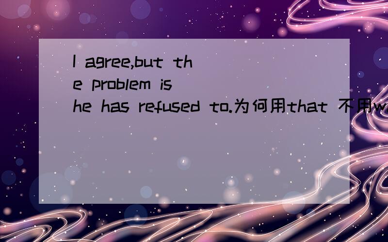 I agree,but the problem is__he has refused to.为何用that 不用what?这是一个表语从句,从句里不是缺少宾语吗?I agree,but the problem is what he has refused to.what 做refused to