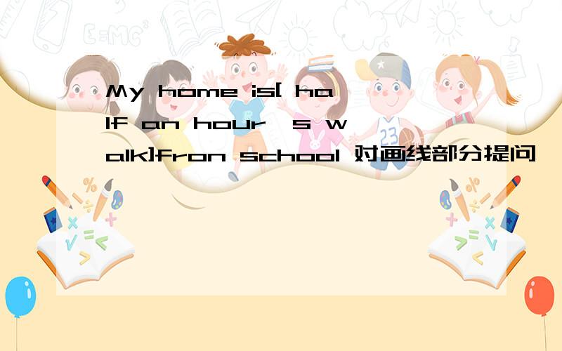 My home is[ half an hour's walk]fron school 对画线部分提问