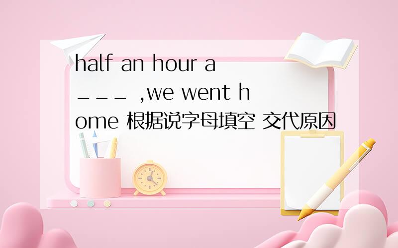 half an hour a___ ,we went home 根据说字母填空 交代原因