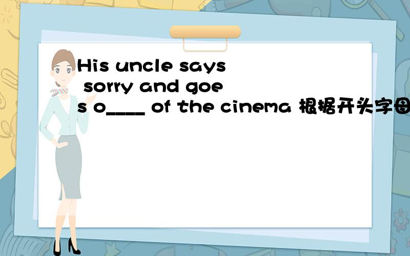 His uncle says sorry and goes o____ of the cinema 根据开头字母提示,写出单词