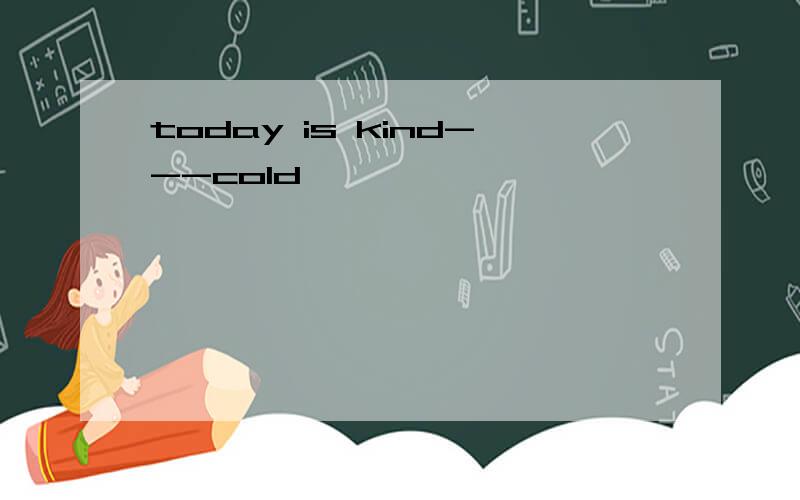 today is kind---cold