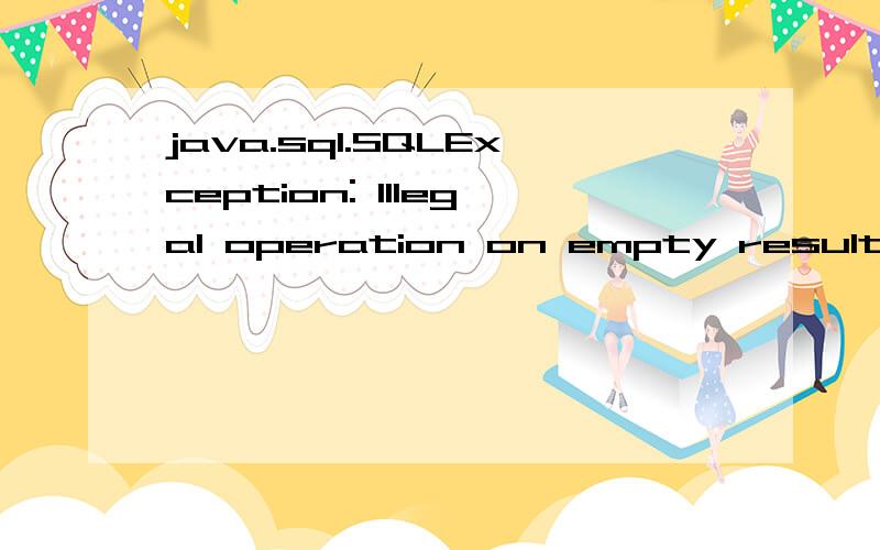 java.sql.SQLException: Illegal operation on empty result set.import java.sql.Connection;import java.sql.ResultSet;import java.sql.Statement;public class shujuku {    public static void main(String args[]) {        Connection conn;         conn = Conn