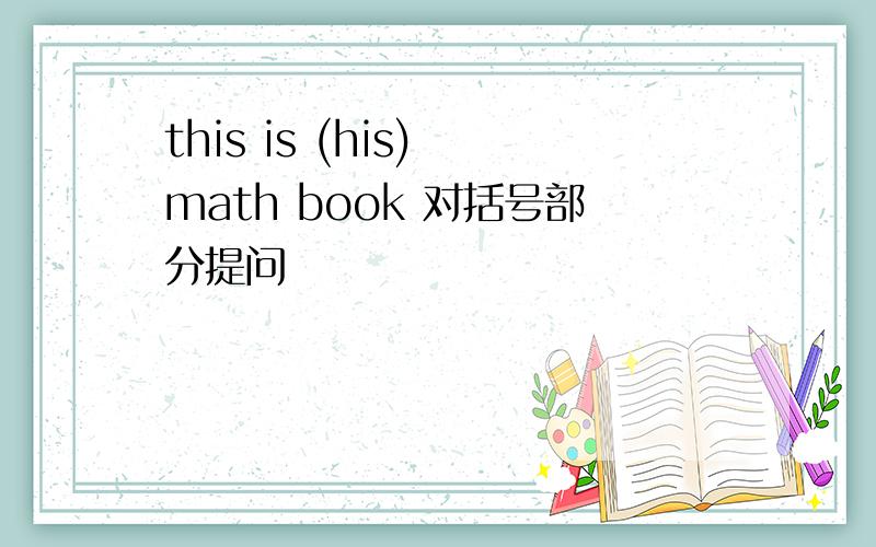 this is (his) math book 对括号部分提问