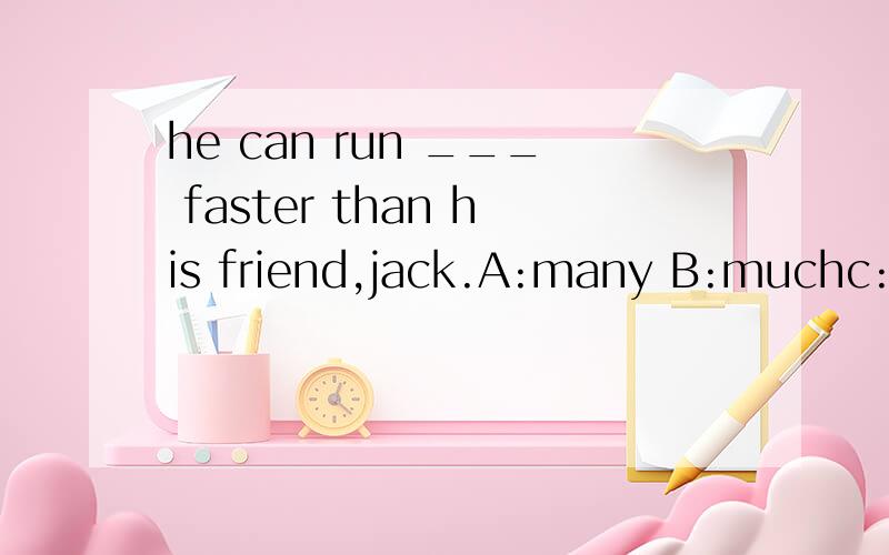 he can run ___ faster than his friend,jack.A:many B:muchc:mostD:more请会的人帮帮忙thanks!