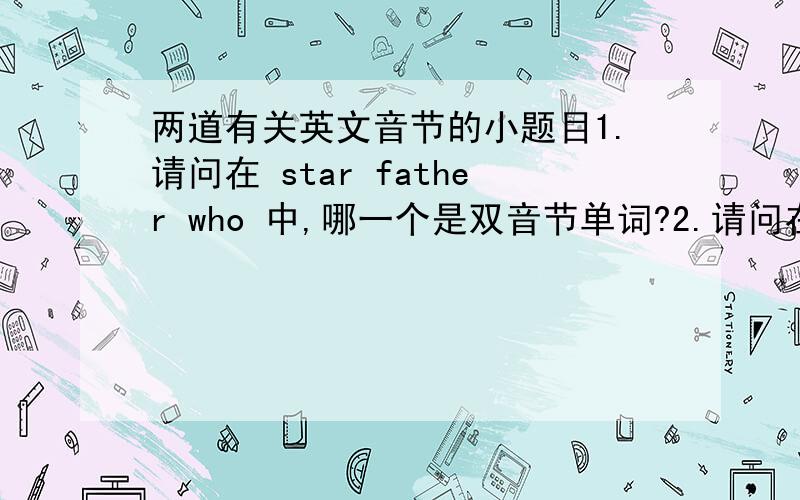 两道有关英文音节的小题目1.请问在 star father who 中,哪一个是双音节单词?2.请问在 rose graden look 中,哪一个是双音节单词?