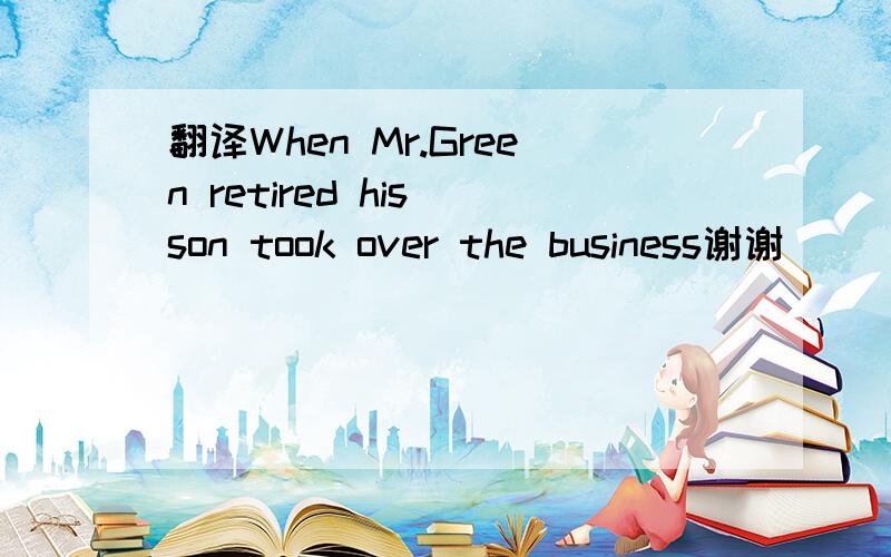 翻译When Mr.Green retired his son took over the business谢谢