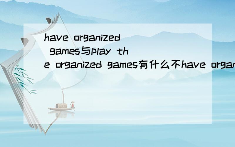 have organized games与play the organized games有什么不have organized games与play the organized games有什么不同