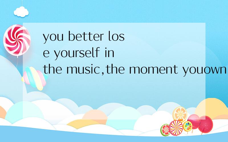 you better lose yourself in the music,the moment youown it,you brtter never let it go拜托了各位是什么意思吖