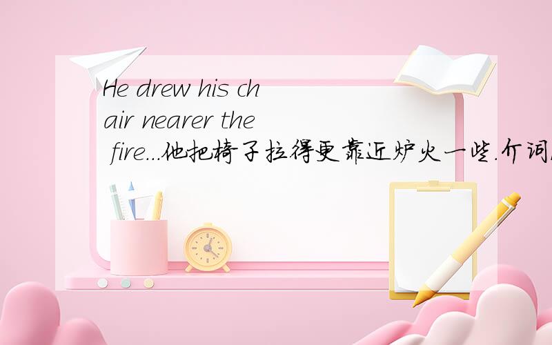 He drew his chair nearer the fire...他把椅子拉得更靠近炉火一些.介词near加er是什么意思,介词也有比较级吗