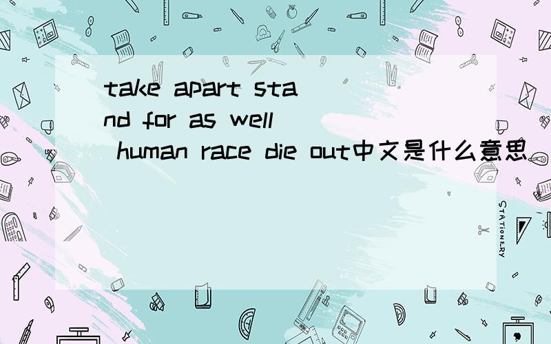 take apart stand for as well human race die out中文是什么意思