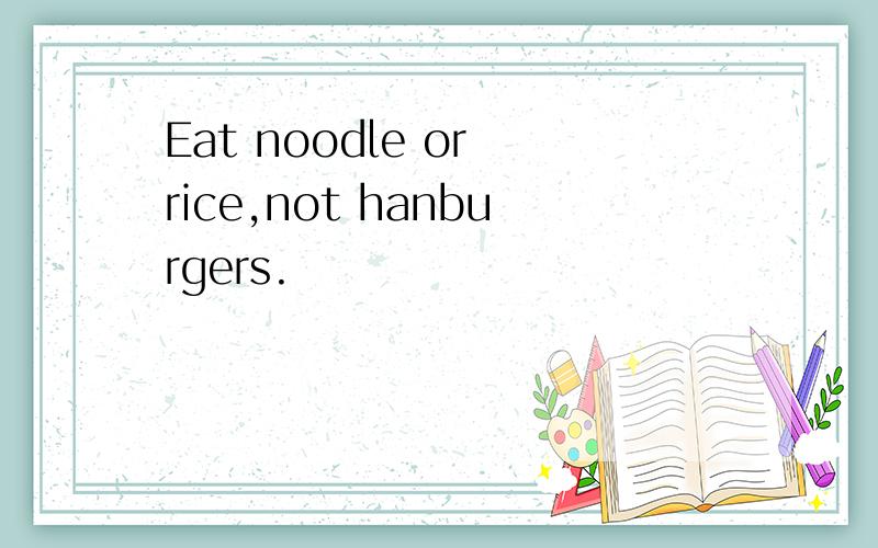 Eat noodle or rice,not hanburgers.