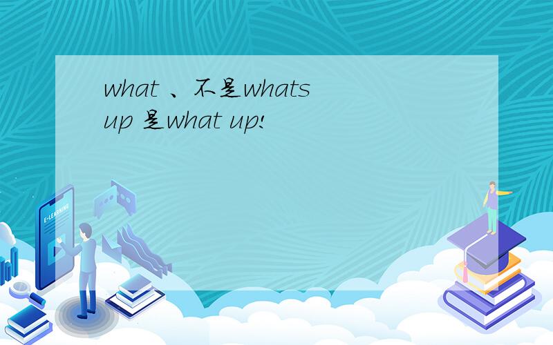 what 、不是whats up 是what up!