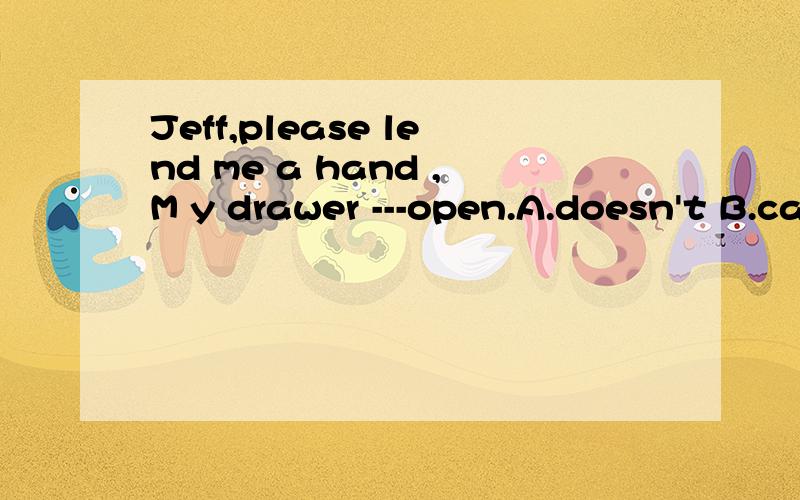 Jeff,please lend me a hand ,M y drawer ---open.A.doesn't B.can;t C.won;t选哪个,为什么可以选C吗