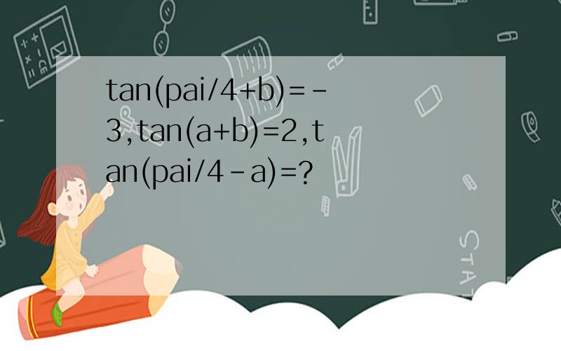tan(pai/4+b)=-3,tan(a+b)=2,tan(pai/4-a)=?