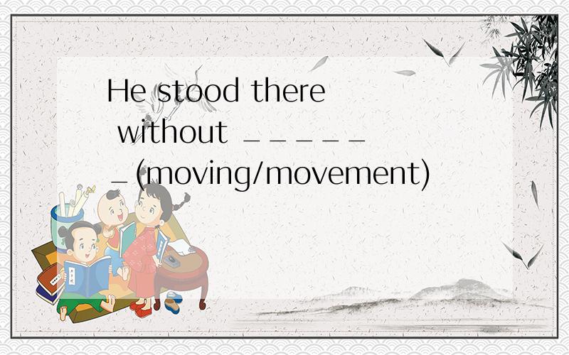 He stood there without ______(moving/movement)