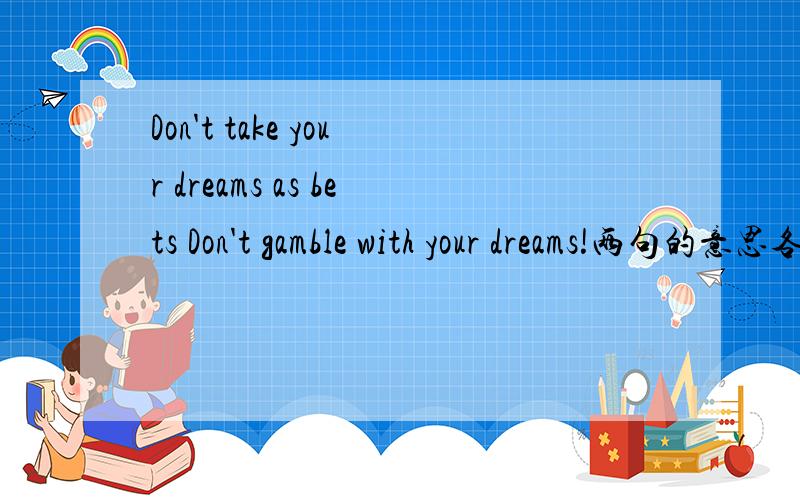 Don't take your dreams as bets Don't gamble with your dreams!两句的意思各是什么