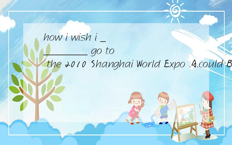 how i wish i _________ go to the 2010 Shanghai World Expo .A.could B.canhow i wish i _________ go to the 2010 Shanghai World Expo .A.could B.can为什么是A不是有句话叫how I wish I can fly