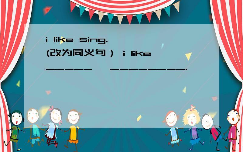 i like sing.  (改为同义句） i like_____   ________.