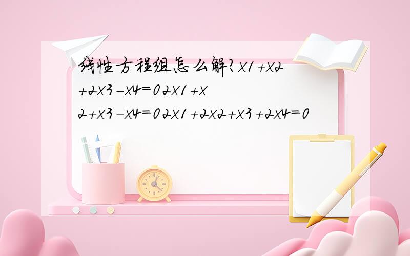 线性方程组怎么解?x1+x2+2x3-x4=02x1+x2+x3-x4=02x1+2x2+x3+2x4=0