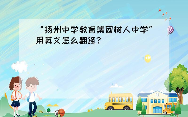“扬州中学教育集团树人中学”用英文怎么翻译?