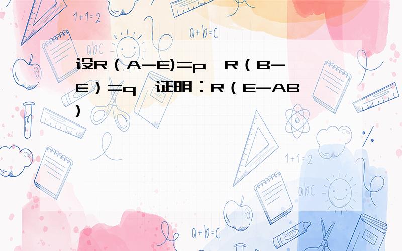 设R（A-E)=p,R（B-E）=q,证明：R（E-AB)
