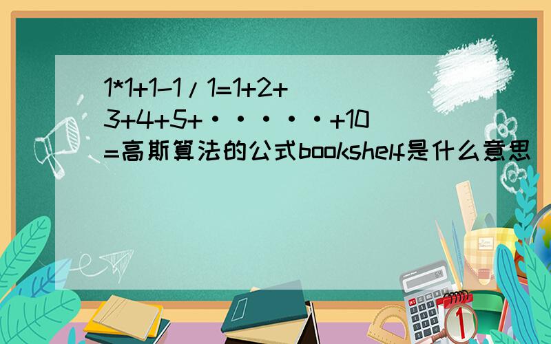 1*1+1-1/1=1+2+3+4+5+·····+10=高斯算法的公式bookshelf是什么意思