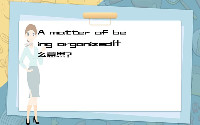 A matter of being organized什么意思?