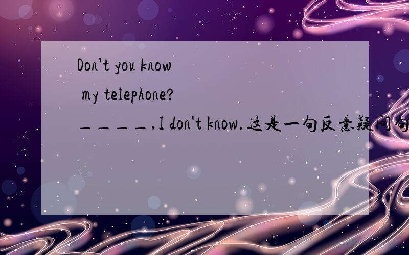 Don't you know my telephone?____,I don't know.这是一句反意疑问句吗,怎么填?