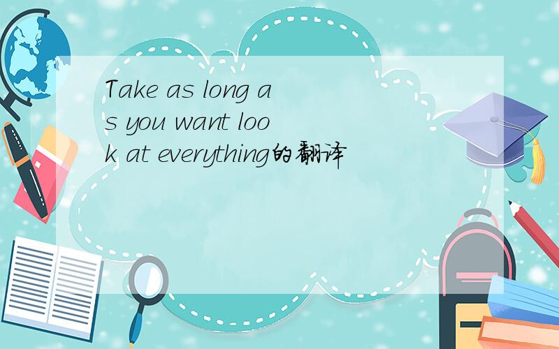 Take as long as you want look at everything的翻译