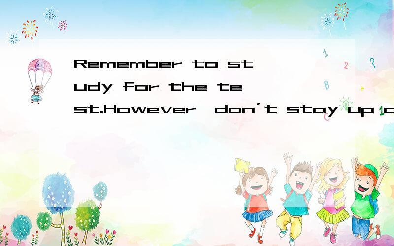 Remember to study for the test.However,don’t stay up all night studying.什么意思?
