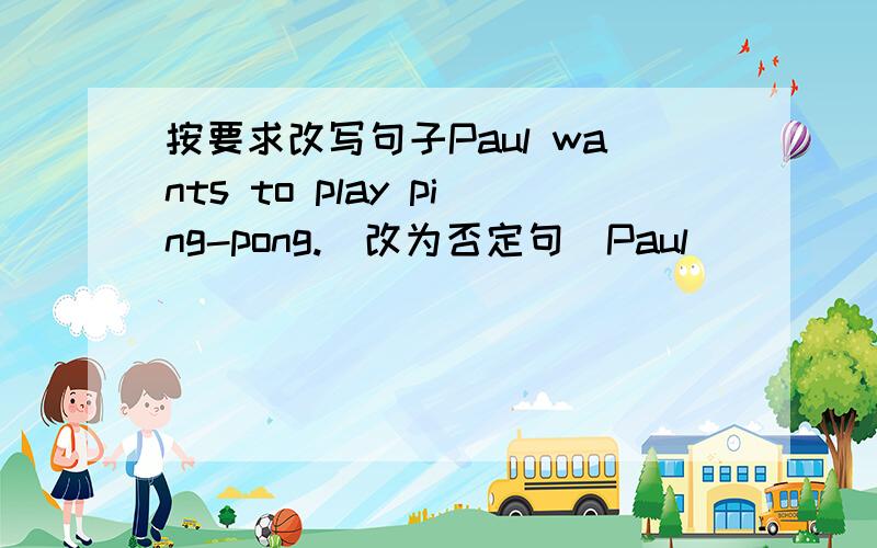 按要求改写句子Paul wants to play ping-pong.(改为否定句)Paul __________ __________ to play ping-pong.Do your parents want to ge to a movie?(做肯定回答)Yes,___________ ___________.His friend likes (thrillers).(对话线部分提问)___