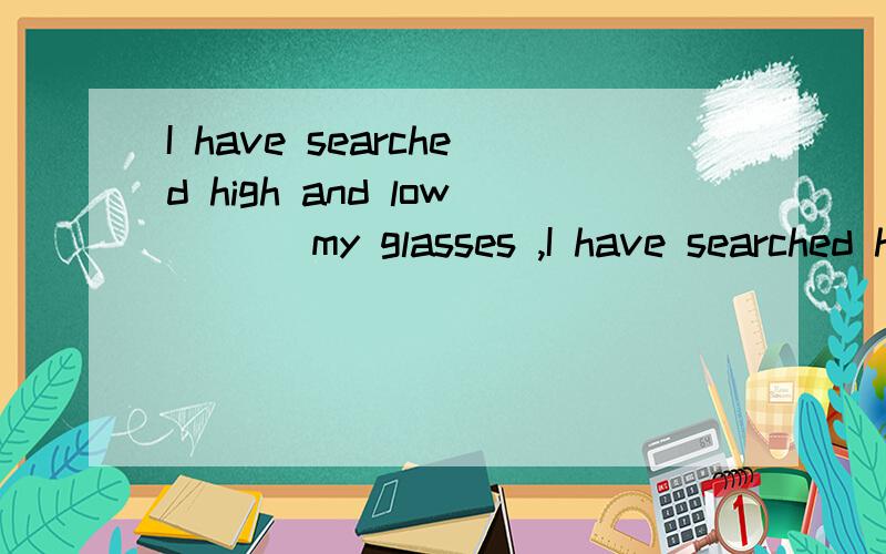 I have searched high and low ( ) my glasses ,I have searched high and low ( ) my glasses ,but no luck..括号里该添哪个介词.