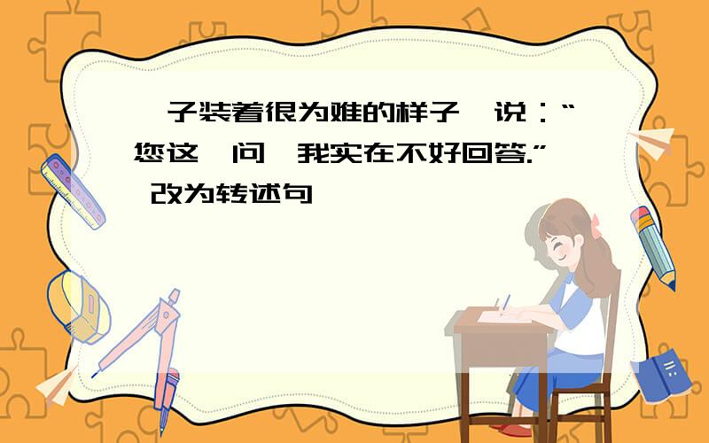 晏子装着很为难的样子,说：“您这一问,我实在不好回答.” 改为转述句
