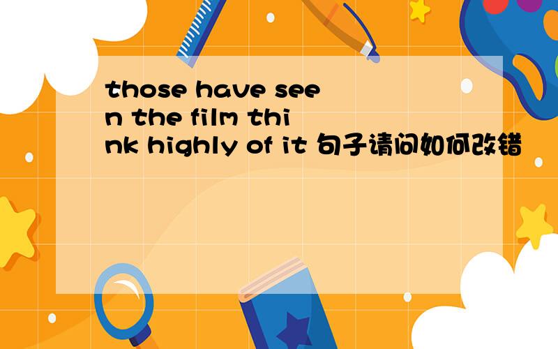 those have seen the film think highly of it 句子请问如何改错