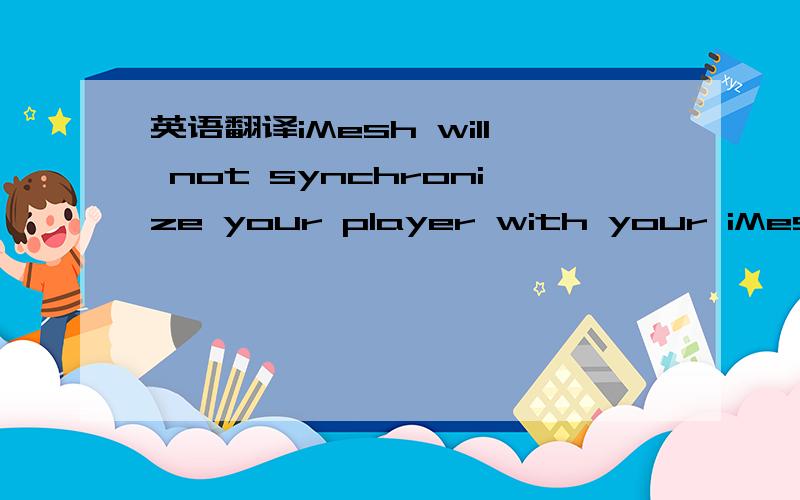 英语翻译iMesh will not synchronize your player with your iMesh library automatically翻译一下