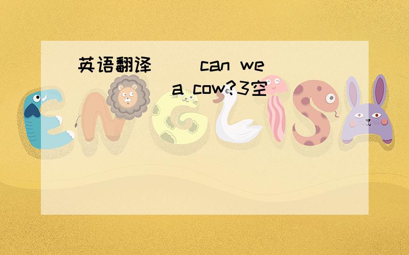 英语翻译__ can we __ __ a cow?3空