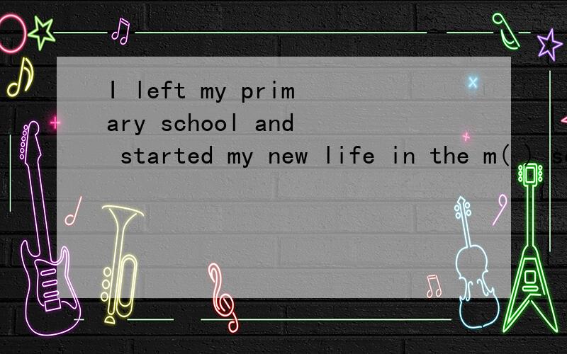 I left my primary school and started my new life in the m( ) school.