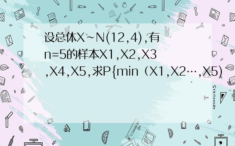 设总体X~N(12,4),有n=5的样本X1,X2,X3,X4,X5,求P{min（X1,X2…,X5)