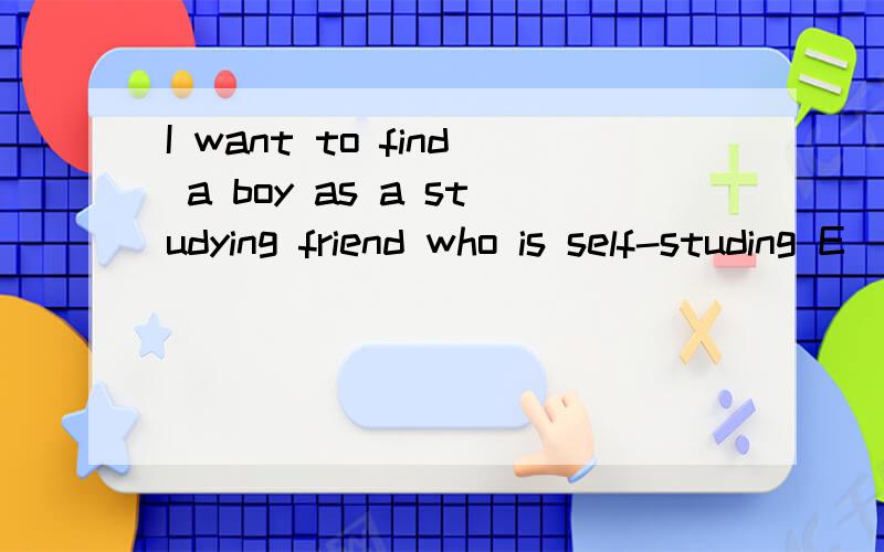 I want to find a boy as a studying friend who is self-studing E
