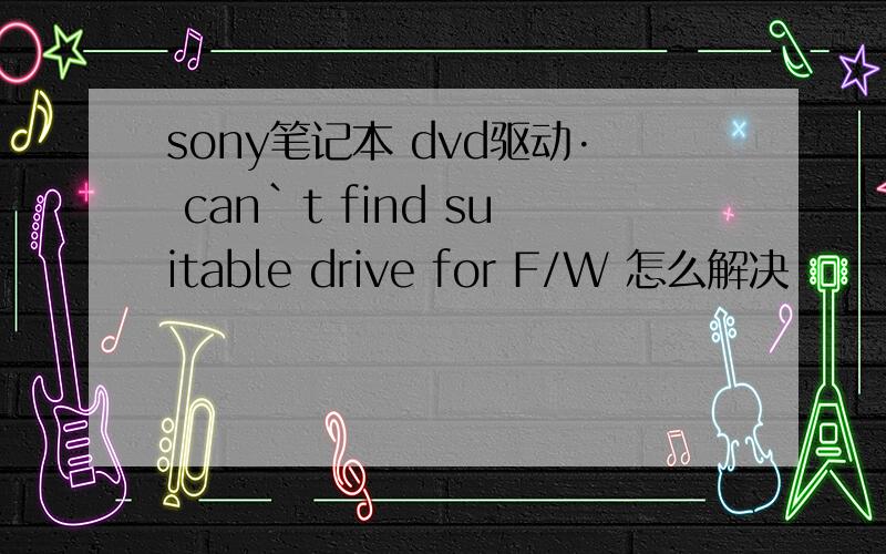sony笔记本 dvd驱动· can`t find suitable drive for F/W 怎么解决