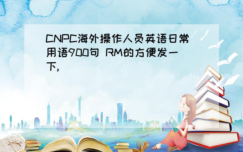 CNPC海外操作人员英语日常用语900句 RM的方便发一下,