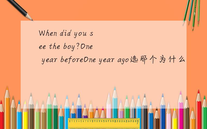 When did you see the boy?One year beforeOne year ago选那个为什么