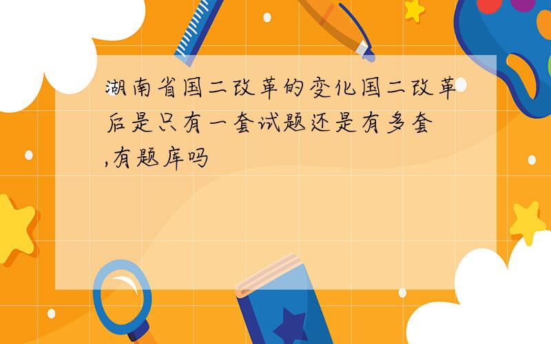 湖南省国二改革的变化国二改革后是只有一套试题还是有多套 ,有题库吗
